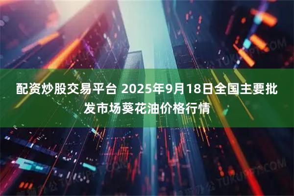 配资炒股交易平台 2025年9月18日全国主要批发市场葵花油价格行情