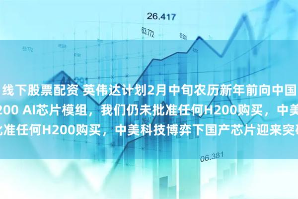 线下股票配资 英伟达计划2月中旬农历新年前向中国运送5000至1万个H200 AI芯片模组，我们仍未批准任何H200购买，中美科技博弈下国产芯片迎来突破机会